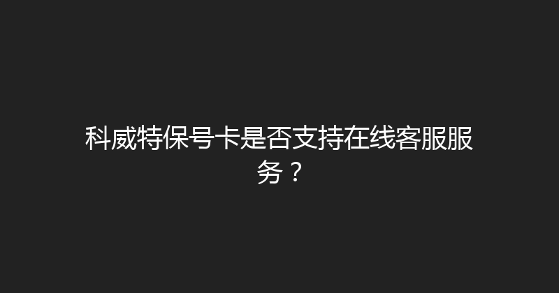 科威特保号卡是否支持在线客服服务？ 