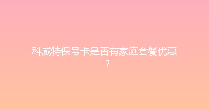 科威特保号卡是否有家庭套餐优惠？ 
