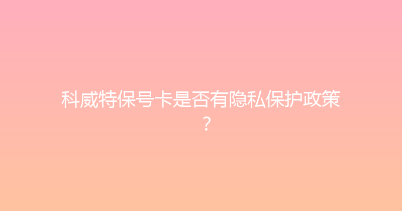 科威特保号卡是否有隐私保护政策？ 