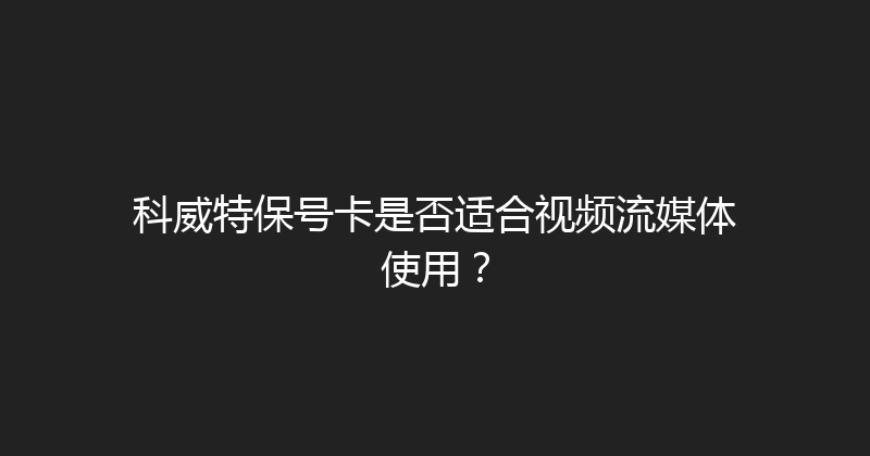 科威特保号卡是否适合视频流媒体使用？ 