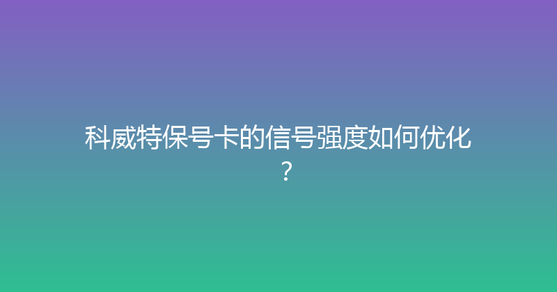 科威特保号卡的信号强度如何优化？ 