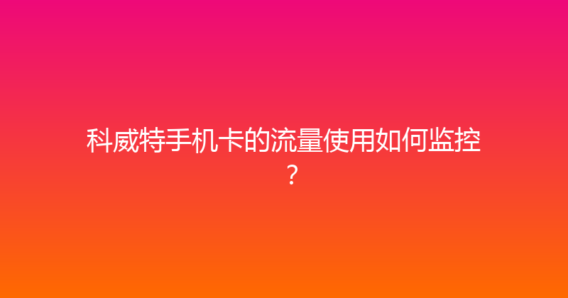 科威特手机卡的流量使用如何监控？ 