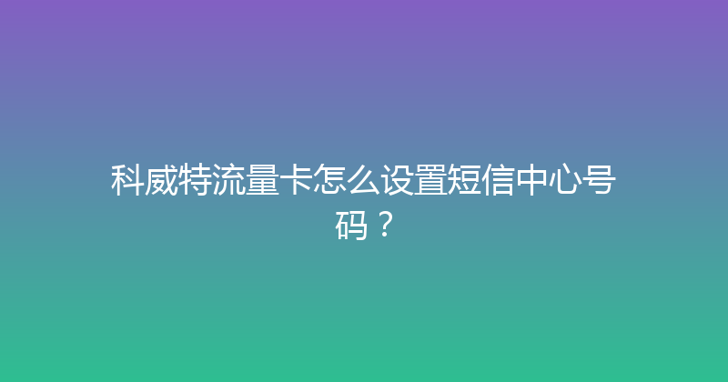 科威特流量卡怎么设置短信中心号码？ 