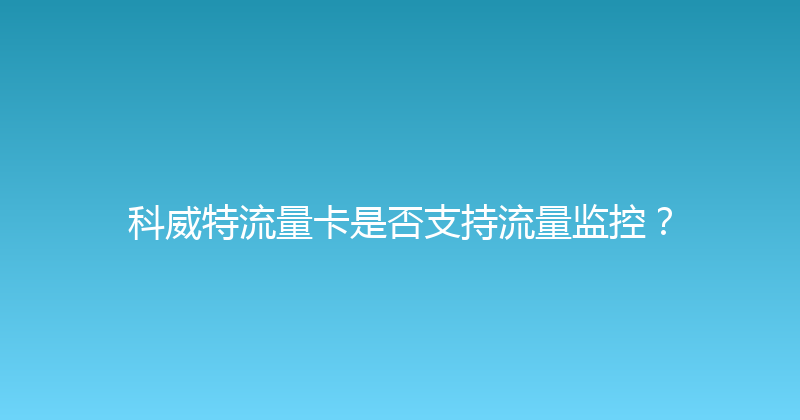 科威特流量卡是否支持流量监控？ 