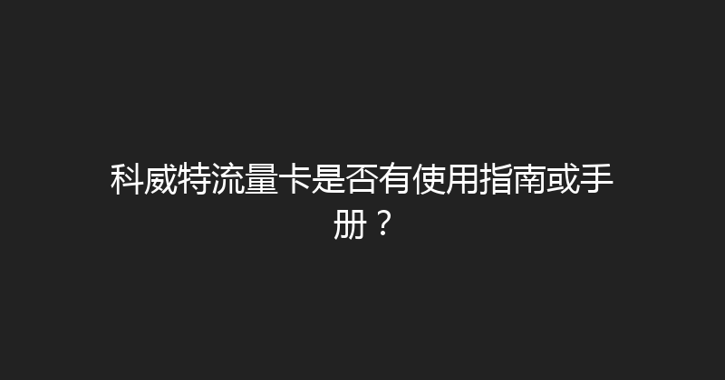 科威特流量卡是否有使用指南或手册？ 
