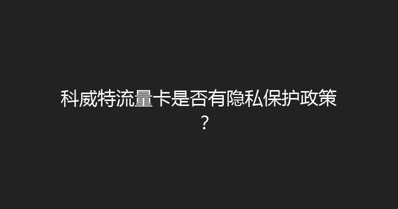 科威特流量卡是否有隐私保护政策？ 