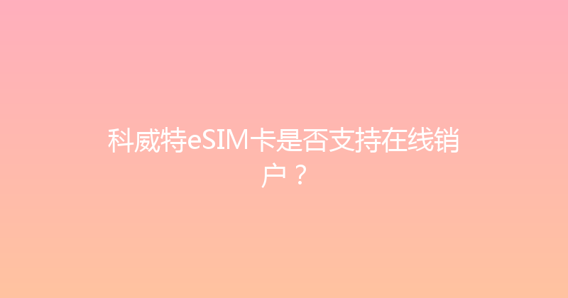 科威特eSIM卡是否支持在线销户？ 