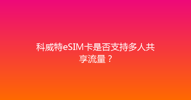 科威特eSIM卡是否支持多人共享流量？ 