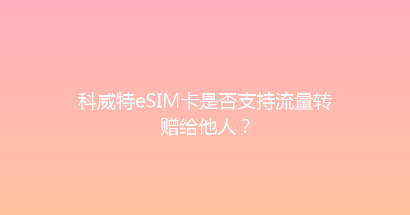 科威特eSIM卡是否支持流量转赠给他人？ 
