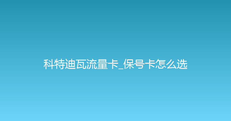 科特迪瓦流量卡_保号卡怎么选 