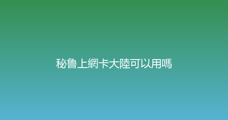 秘鲁上網卡大陸可以用嗎 