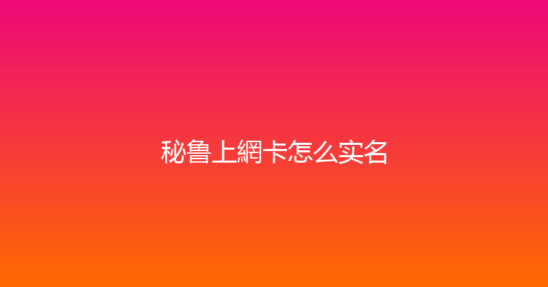 秘鲁上網卡怎么实名 