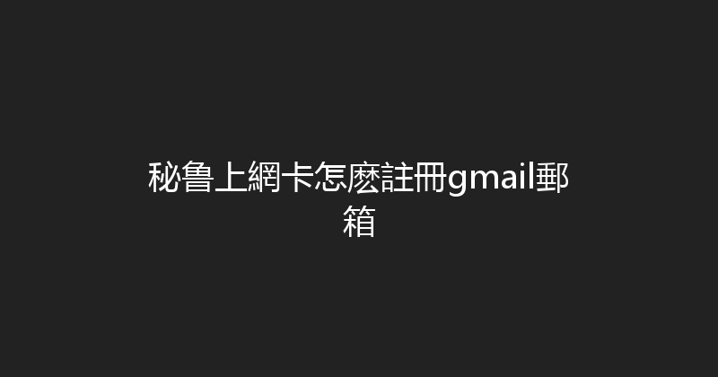 秘鲁上網卡怎麽註冊gmail郵箱 