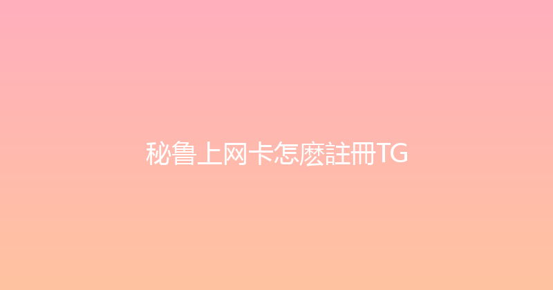 秘鲁上网卡怎麽註冊TG 