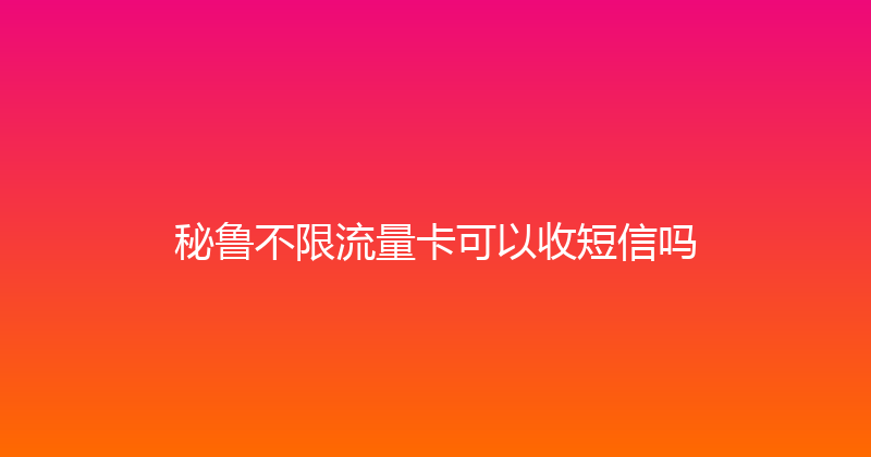 秘鲁不限流量卡可以收短信吗 