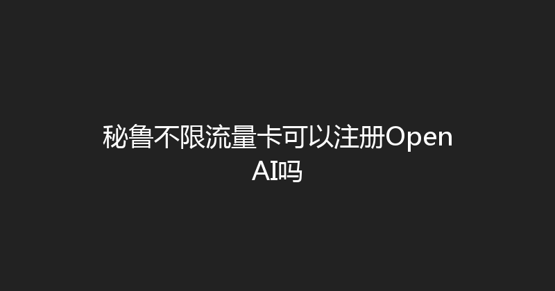 秘鲁不限流量卡可以注册OpenAI吗 