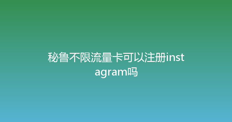 秘鲁不限流量卡可以注册instagram吗 