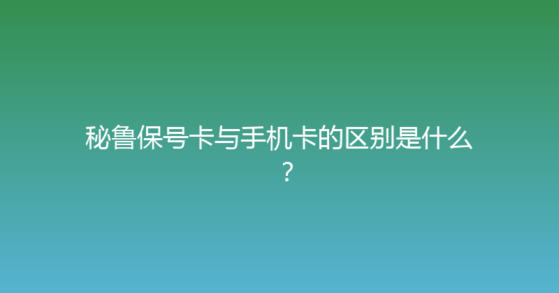 秘鲁保号卡与手机卡的区别是什么？ 