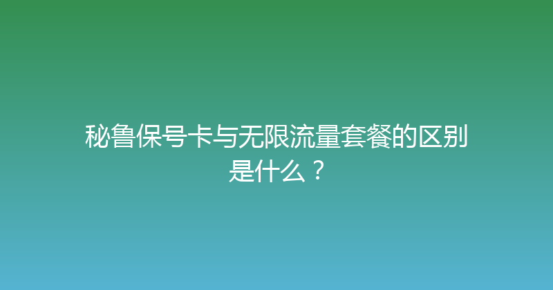 秘鲁保号卡与无限流量套餐的区别是什么？ 