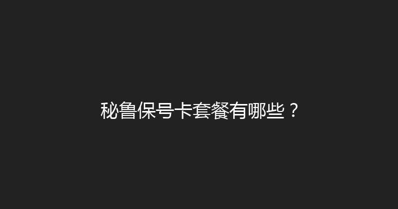 秘鲁保号卡套餐有哪些？ 