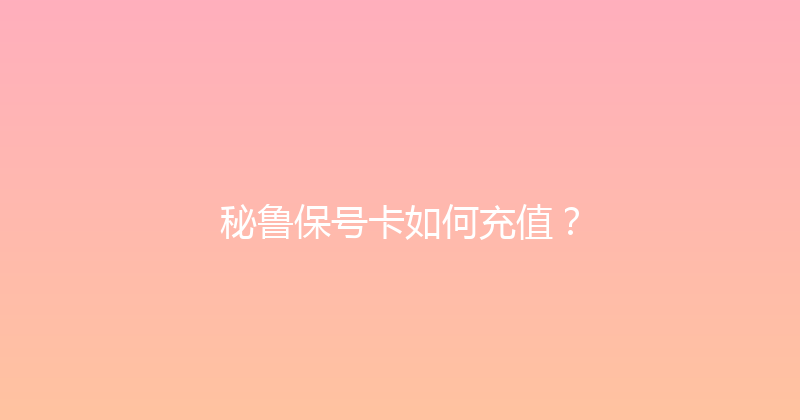 秘鲁保号卡如何充值？ 
