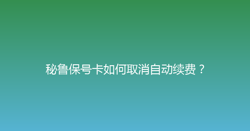 秘鲁保号卡如何取消自动续费？ 