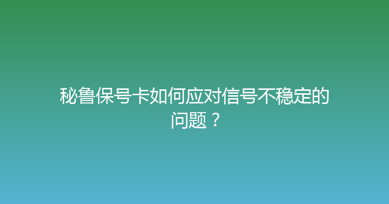 秘鲁保号卡如何应对信号不稳定的问题？ 