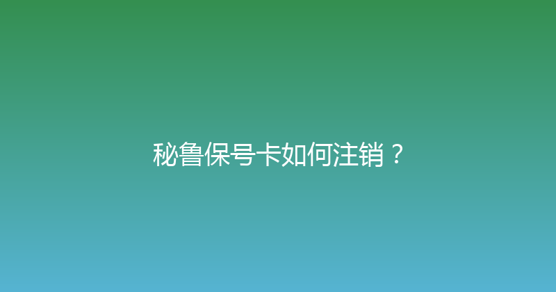 秘鲁保号卡如何注销？ 