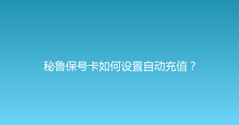 秘鲁保号卡如何设置自动充值？ 