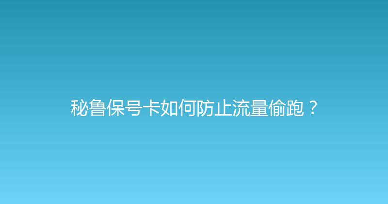 秘鲁保号卡如何防止流量偷跑？ 
