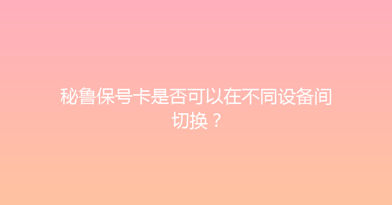 秘鲁保号卡是否可以在不同设备间切换？ 
