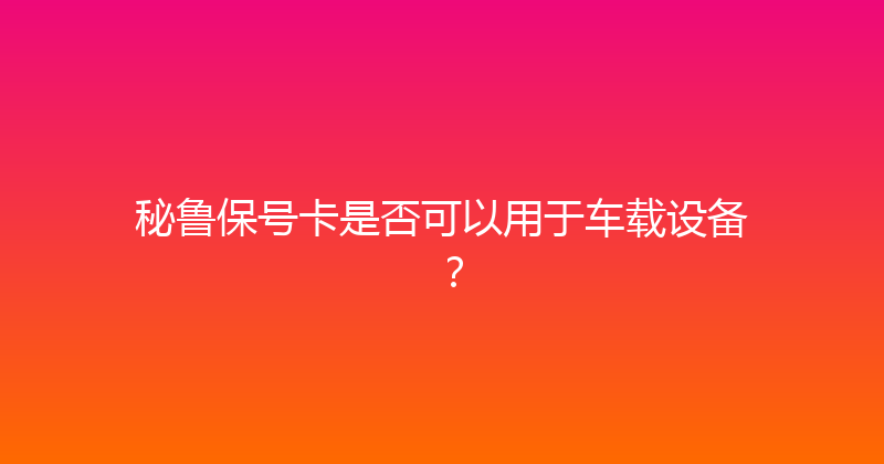 秘鲁保号卡是否可以用于车载设备？ 