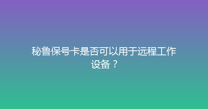 秘鲁保号卡是否可以用于远程工作设备？ 