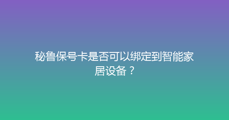 秘鲁保号卡是否可以绑定到智能家居设备？ 
