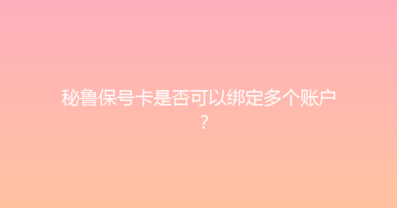秘鲁保号卡是否可以绑定多个账户？ 