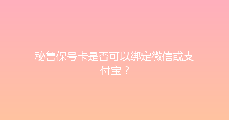秘鲁保号卡是否可以绑定微信或支付宝？ 