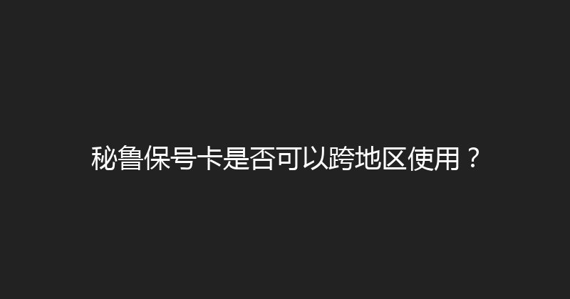 秘鲁保号卡是否可以跨地区使用？ 