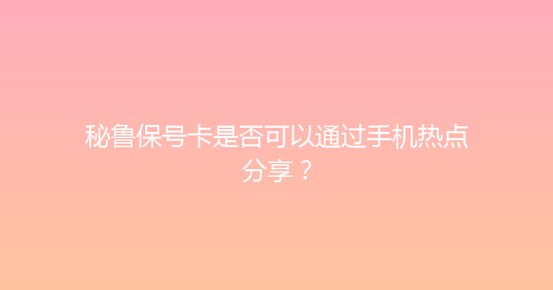 秘鲁保号卡是否可以通过手机热点分享？ 