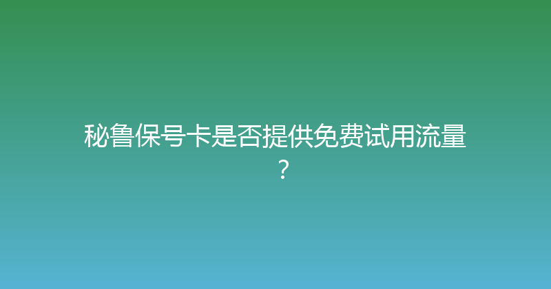 秘鲁保号卡是否提供免费试用流量？ 