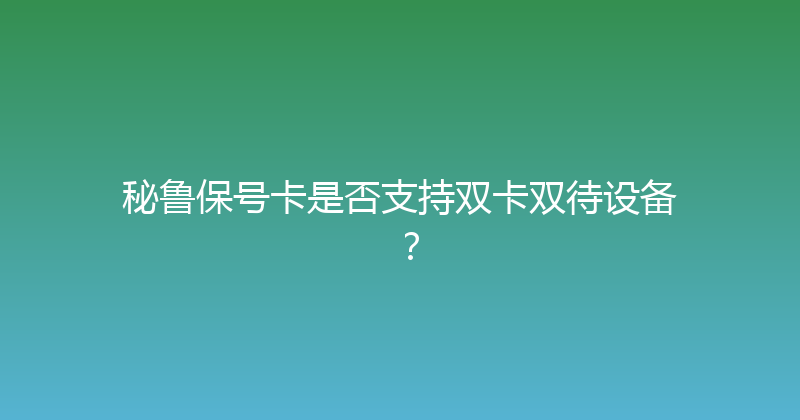 秘鲁保号卡是否支持双卡双待设备？ 