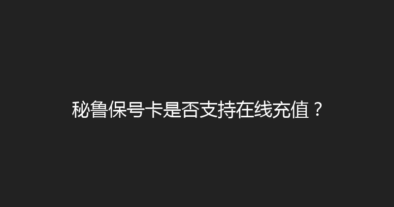 秘鲁保号卡是否支持在线充值？ 