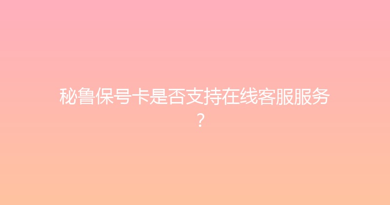 秘鲁保号卡是否支持在线客服服务？ 