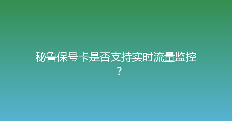 秘鲁保号卡是否支持实时流量监控？ 