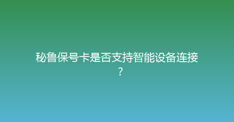 秘鲁保号卡是否支持智能设备连接？ 
