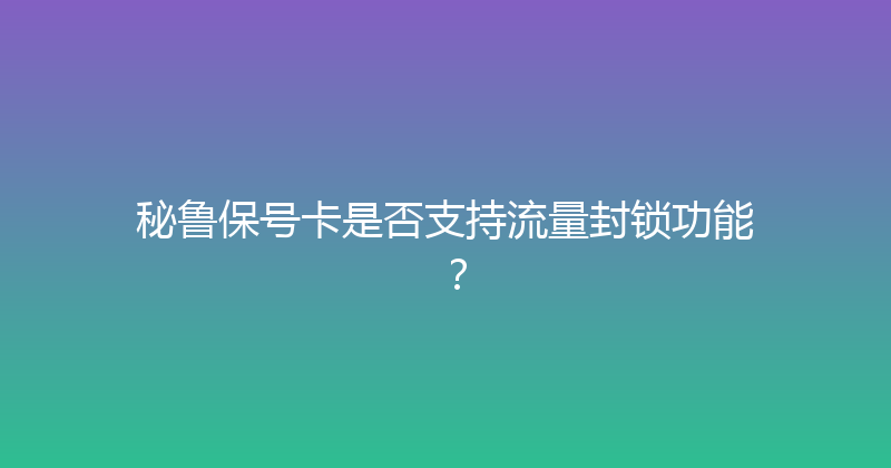 秘鲁保号卡是否支持流量封锁功能？ 