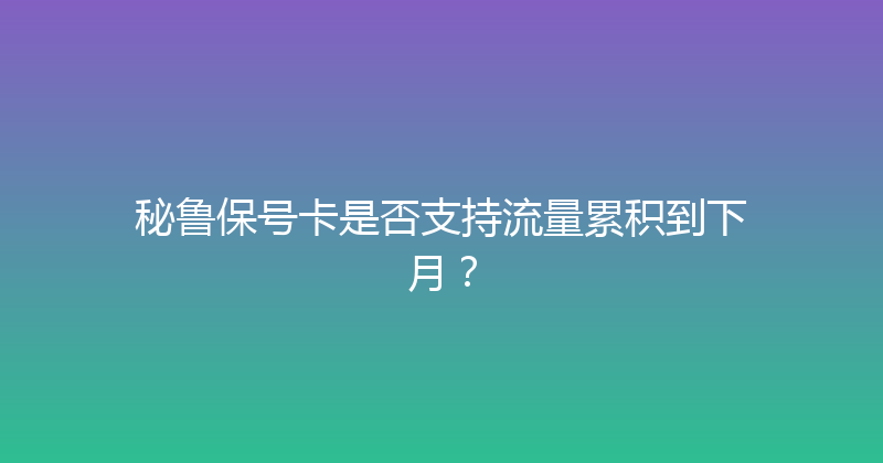 秘鲁保号卡是否支持流量累积到下月？ 