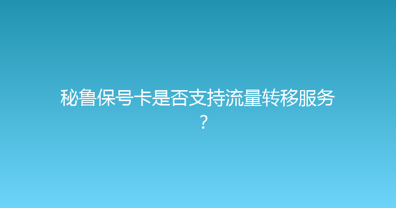 秘鲁保号卡是否支持流量转移服务？ 