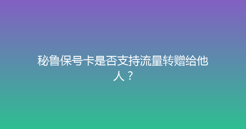 秘鲁保号卡是否支持流量转赠给他人？ 