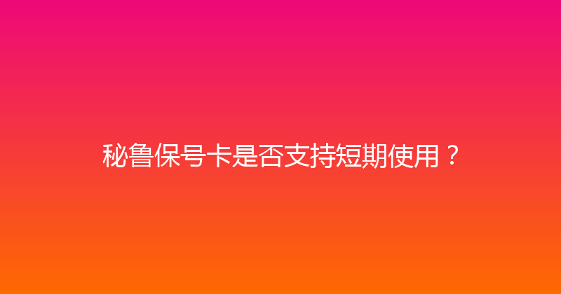 秘鲁保号卡是否支持短期使用？ 