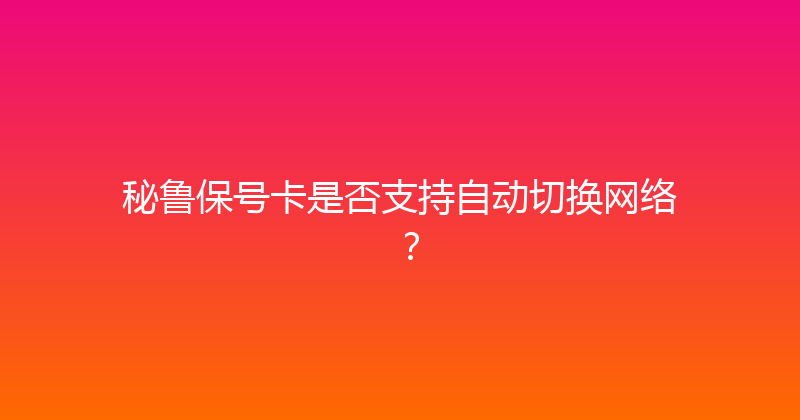 秘鲁保号卡是否支持自动切换网络？ 